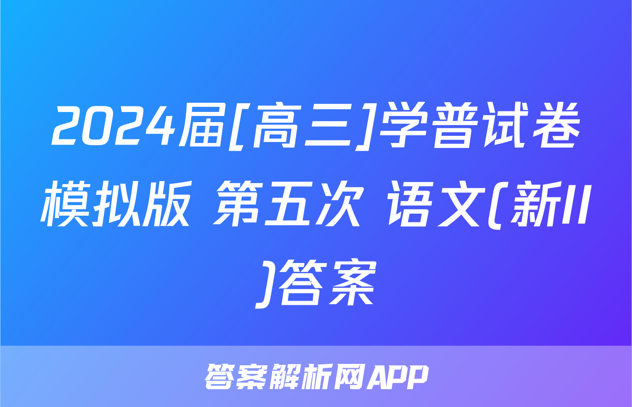 2024届[高三]学普试卷模拟版 第五次 语文(新II)答案