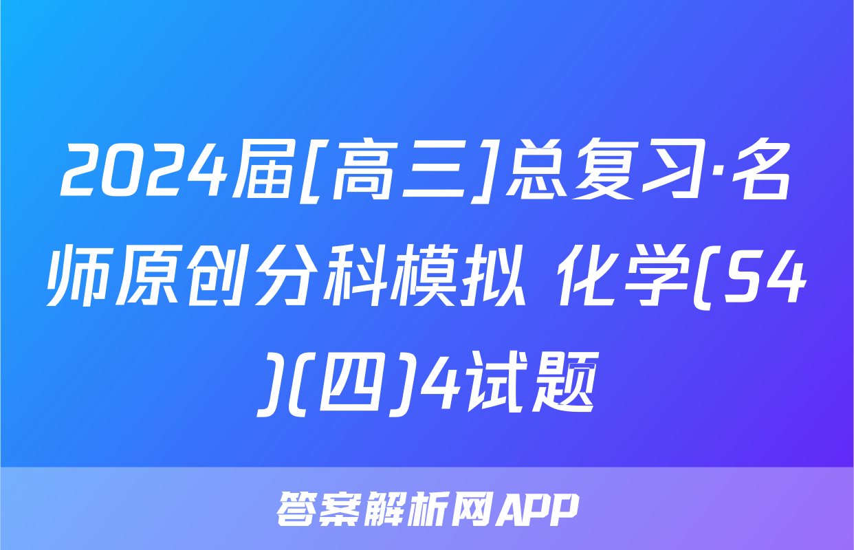 2024届[高三]总复习·名师原创分科模拟 化学(S4)(四)4试题
