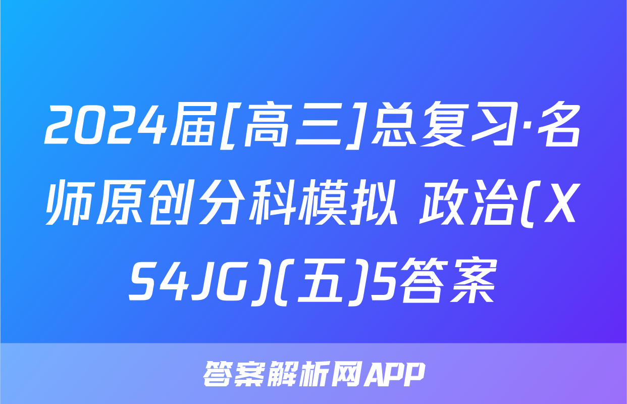 2024届[高三]总复习·名师原创分科模拟 政治(XS4JG)(五)5答案