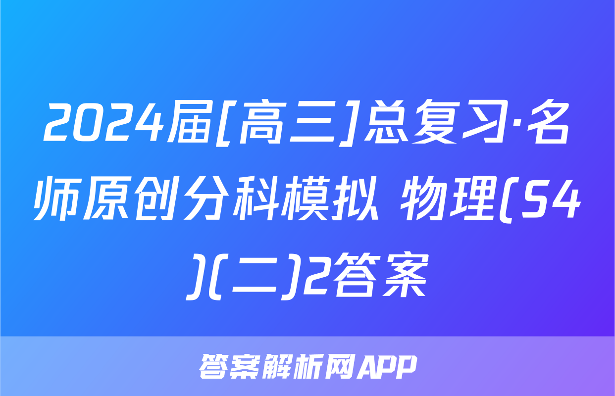 2024届[高三]总复习·名师原创分科模拟 物理(S4)(二)2答案