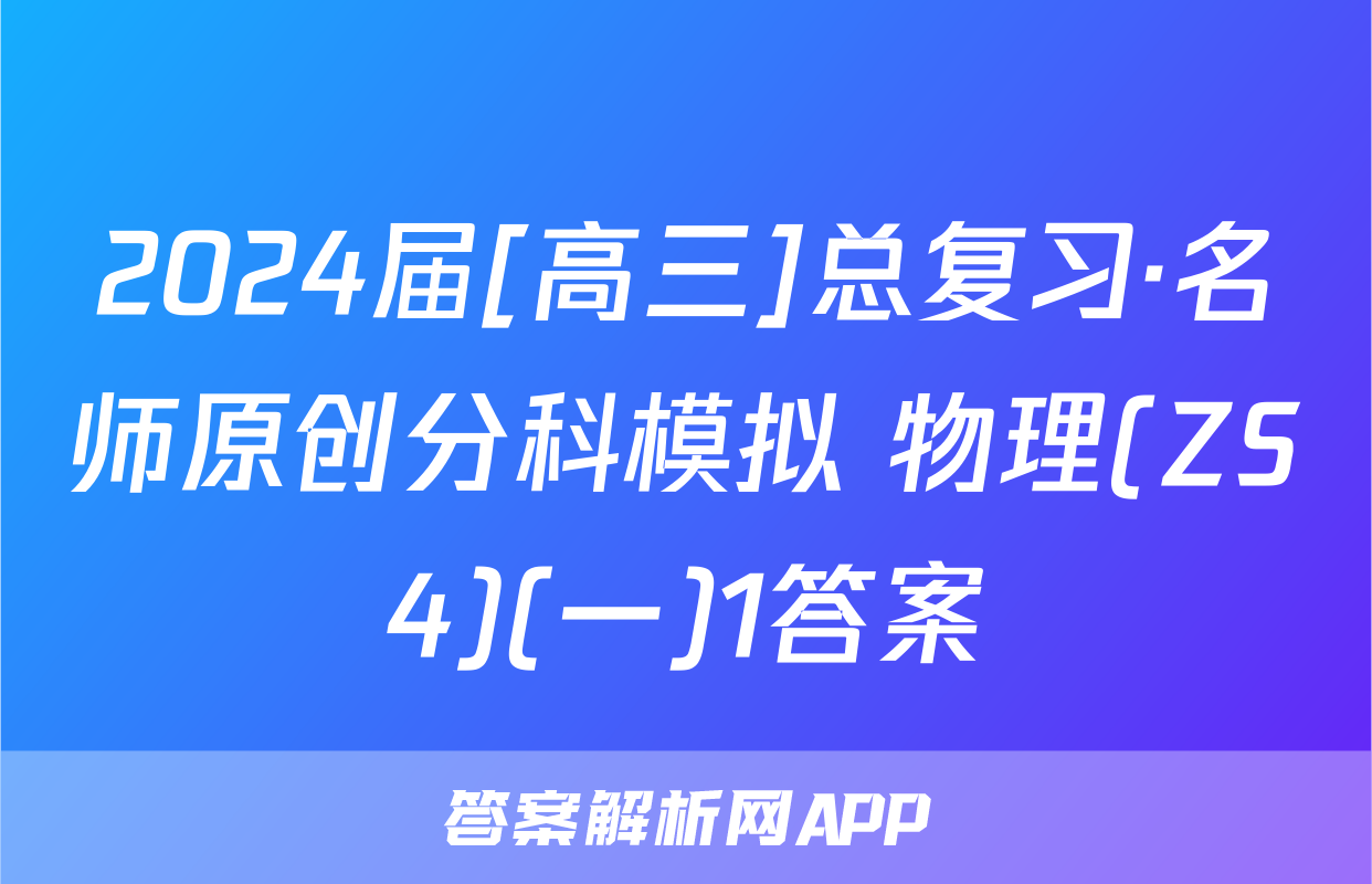 2024届[高三]总复习·名师原创分科模拟 物理(ZS4)(一)1答案