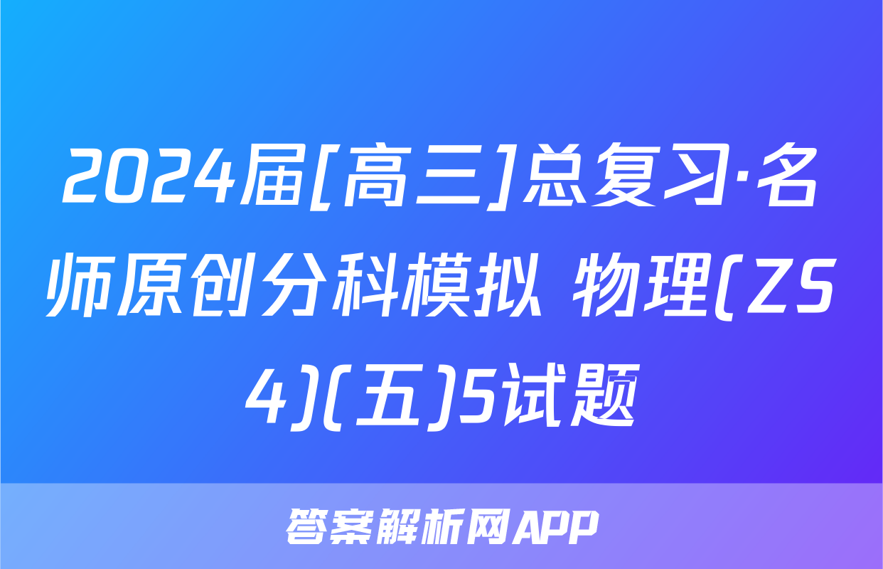 2024届[高三]总复习·名师原创分科模拟 物理(ZS4)(五)5试题
