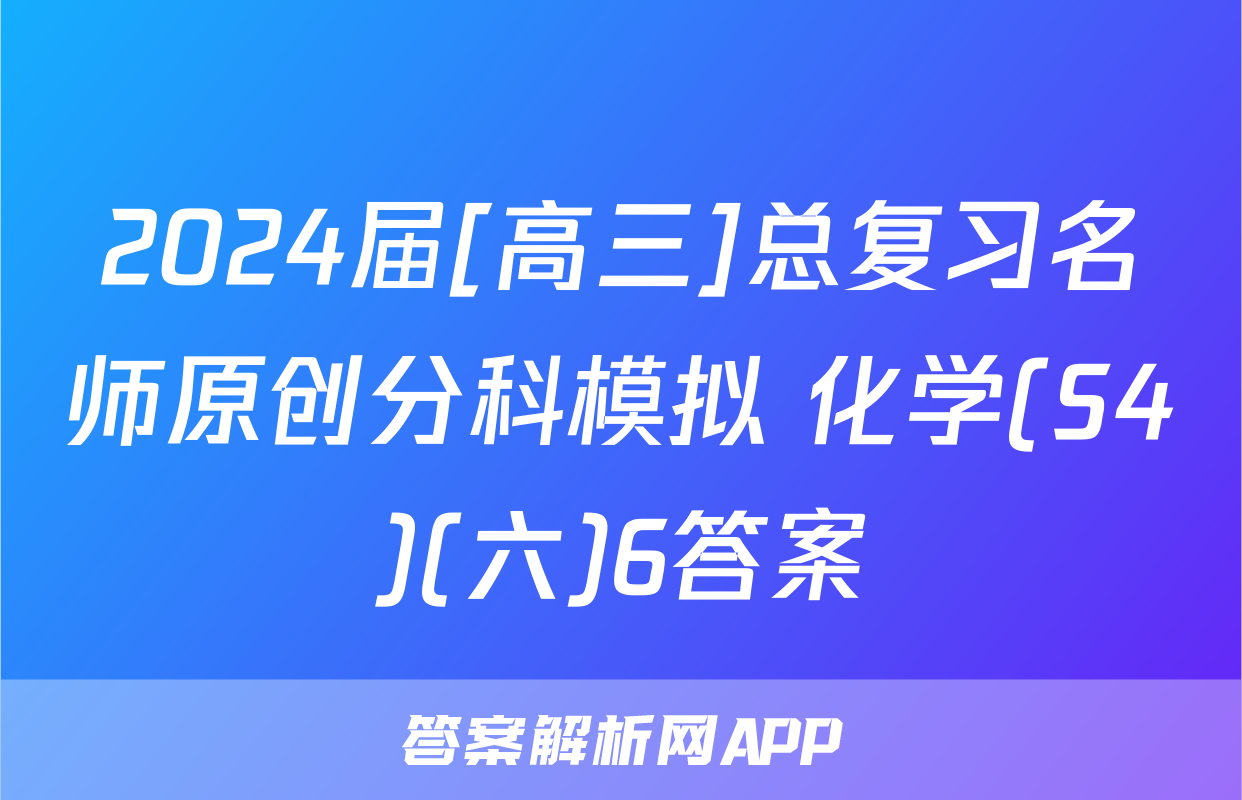 2024届[高三]总复习名师原创分科模拟 化学(S4)(六)6答案