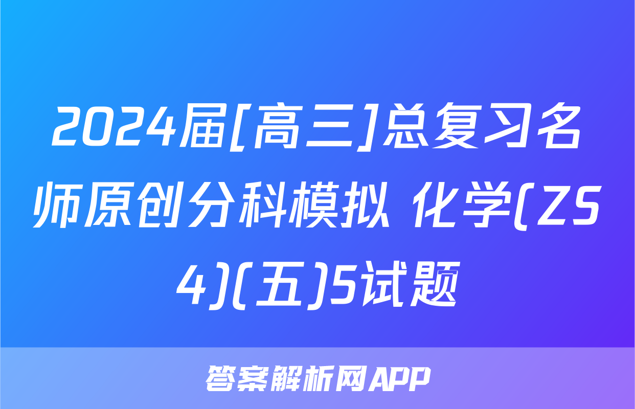 2024届[高三]总复习名师原创分科模拟 化学(ZS4)(五)5试题