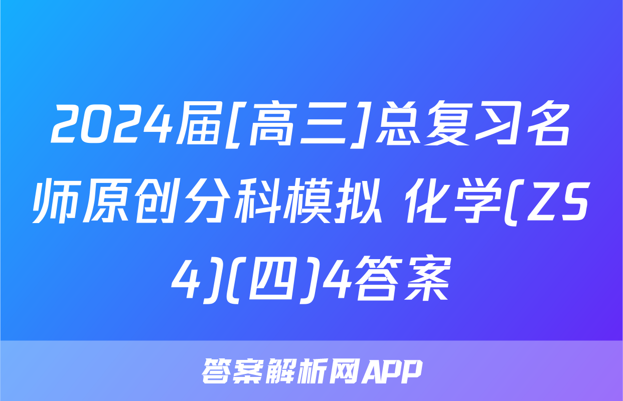 2024届[高三]总复习名师原创分科模拟 化学(ZS4)(四)4答案