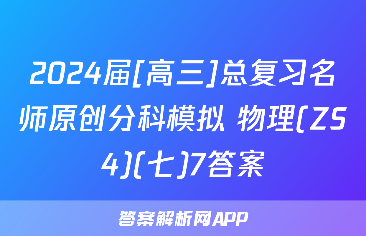 2024届[高三]总复习名师原创分科模拟 物理(ZS4)(七)7答案