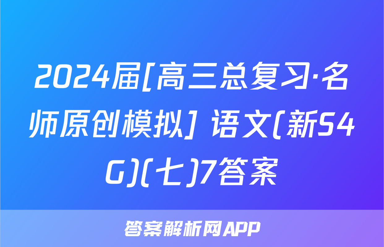 2024届[高三总复习·名师原创模拟] 语文(新S4G)(七)7答案