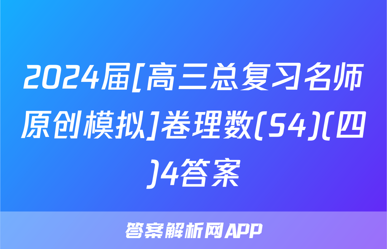 2024届[高三总复习名师原创模拟]卷理数(S4)(四)4答案