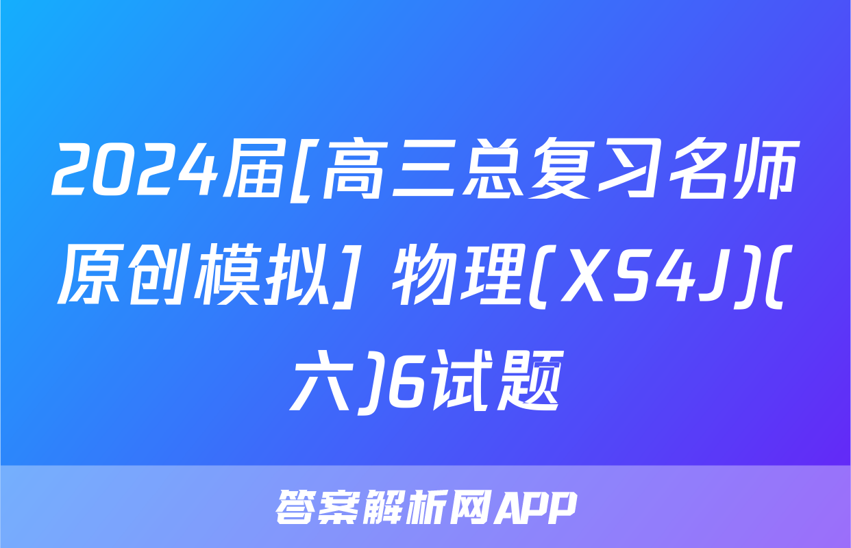 2024届[高三总复习名师原创模拟] 物理(XS4J)(六)6试题