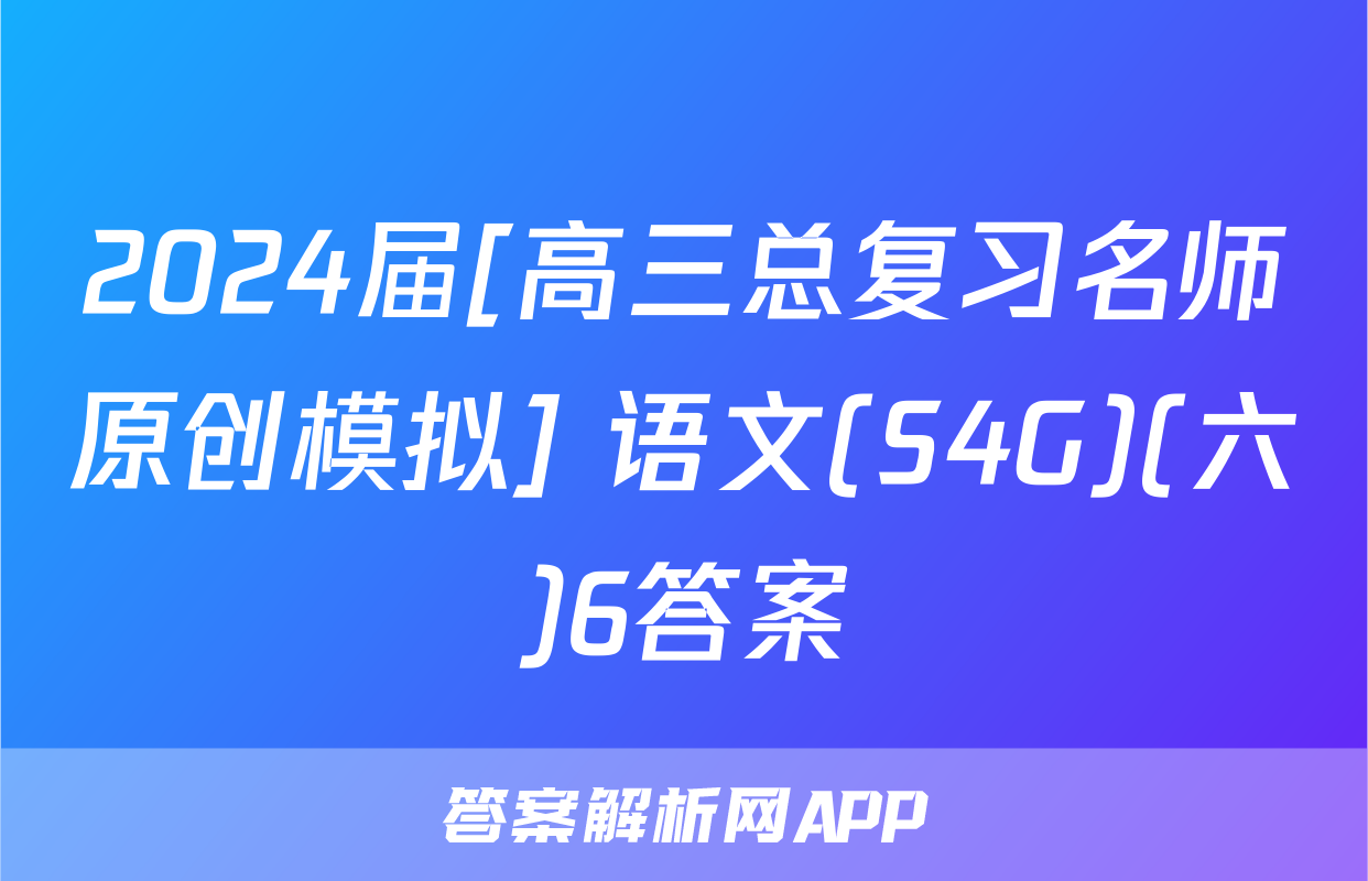 2024届[高三总复习名师原创模拟] 语文(S4G)(六)6答案