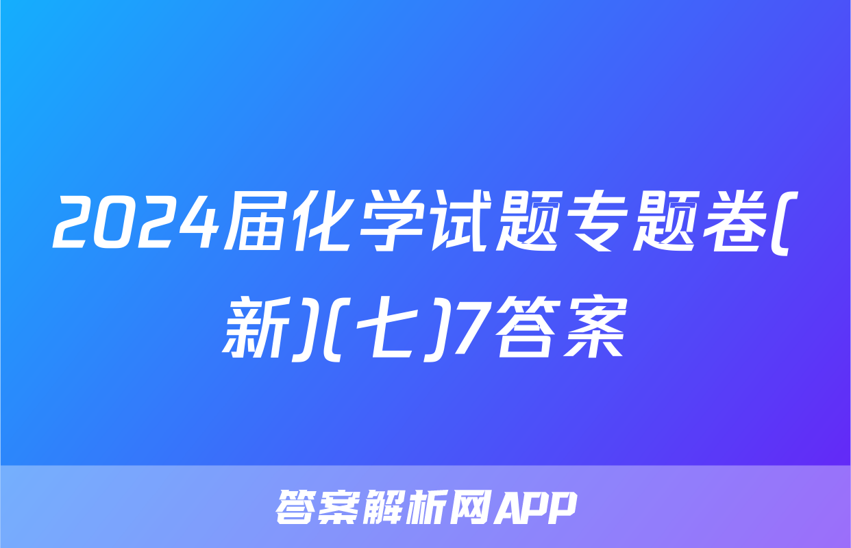 2024届化学试题专题卷(新)(七)7答案
