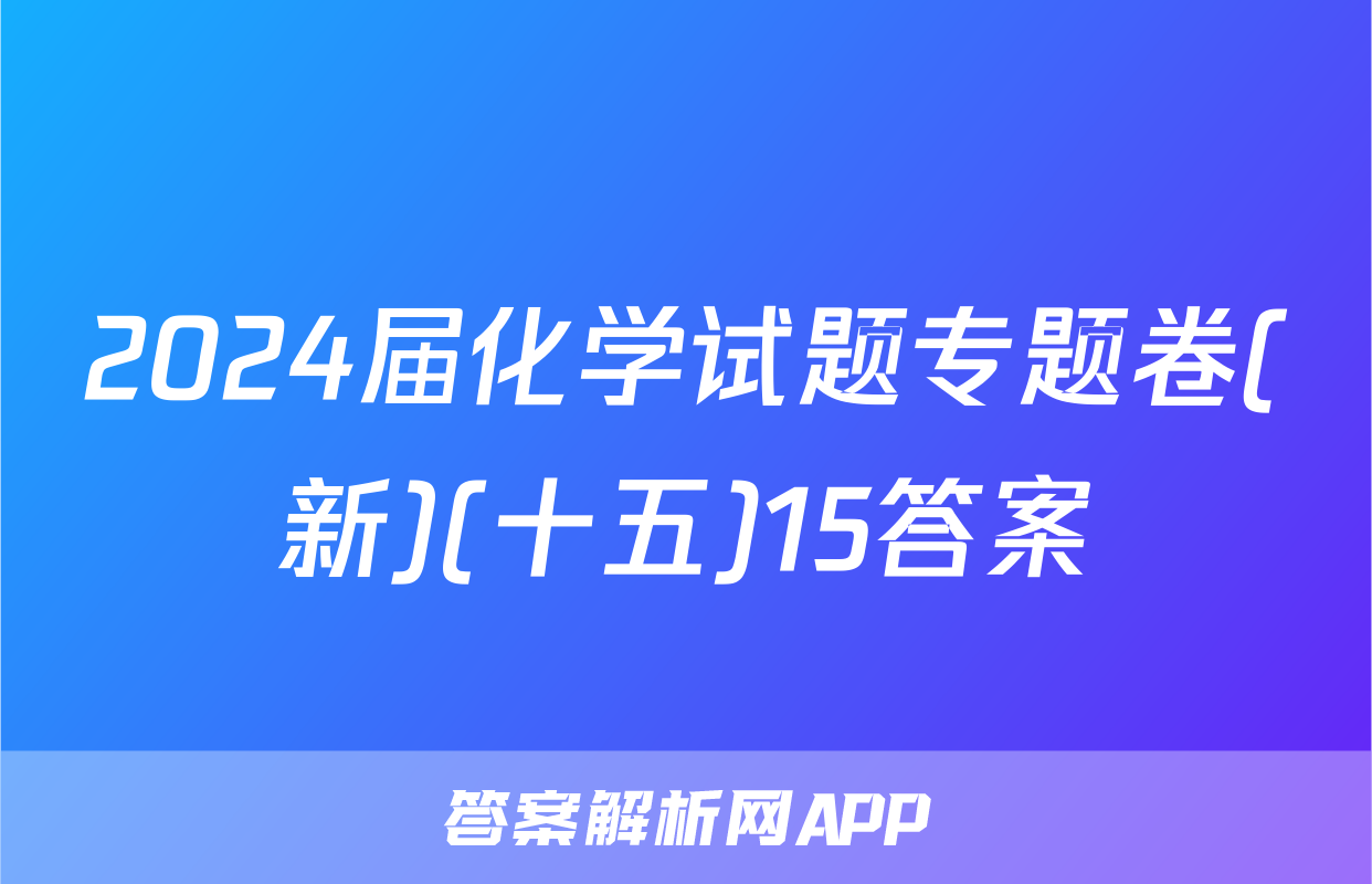 2024届化学试题专题卷(新)(十五)15答案