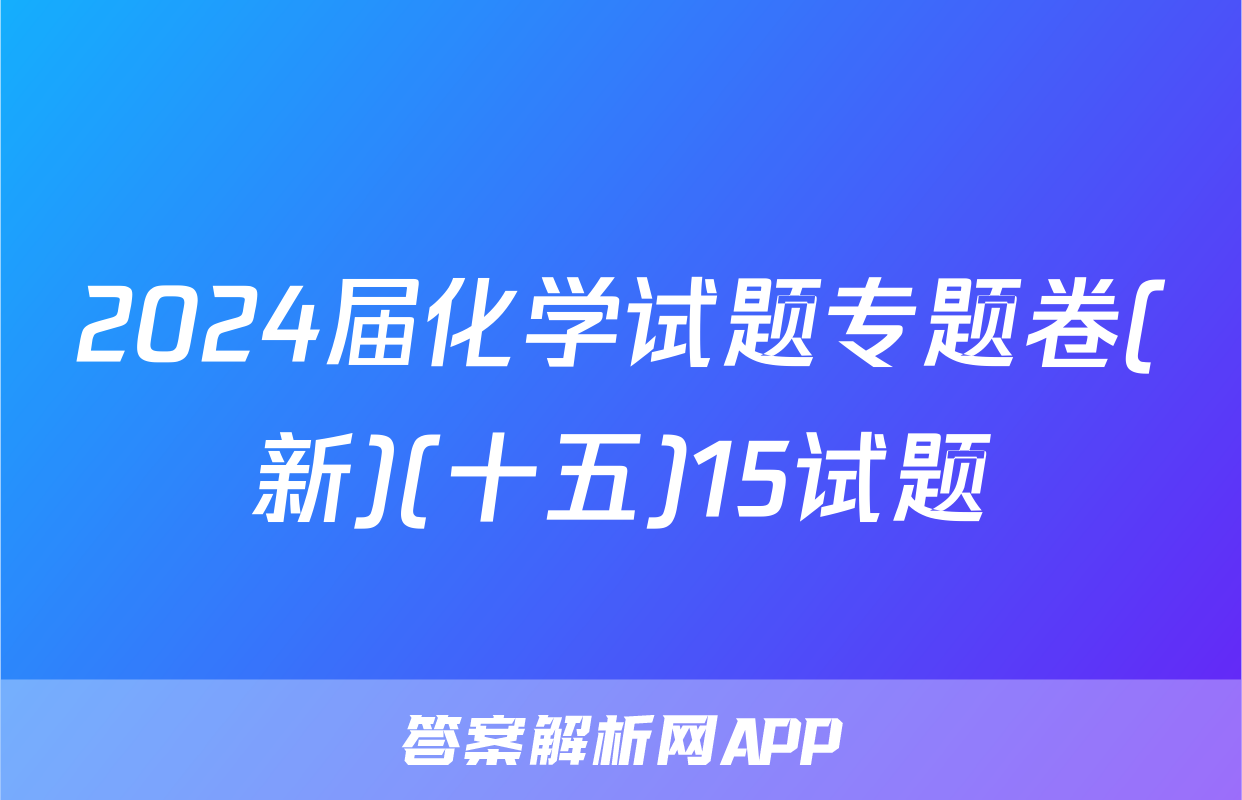 2024届化学试题专题卷(新)(十五)15试题