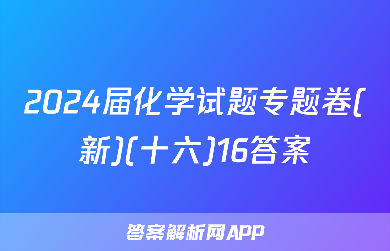 2024届化学试题专题卷(新)(十六)16答案