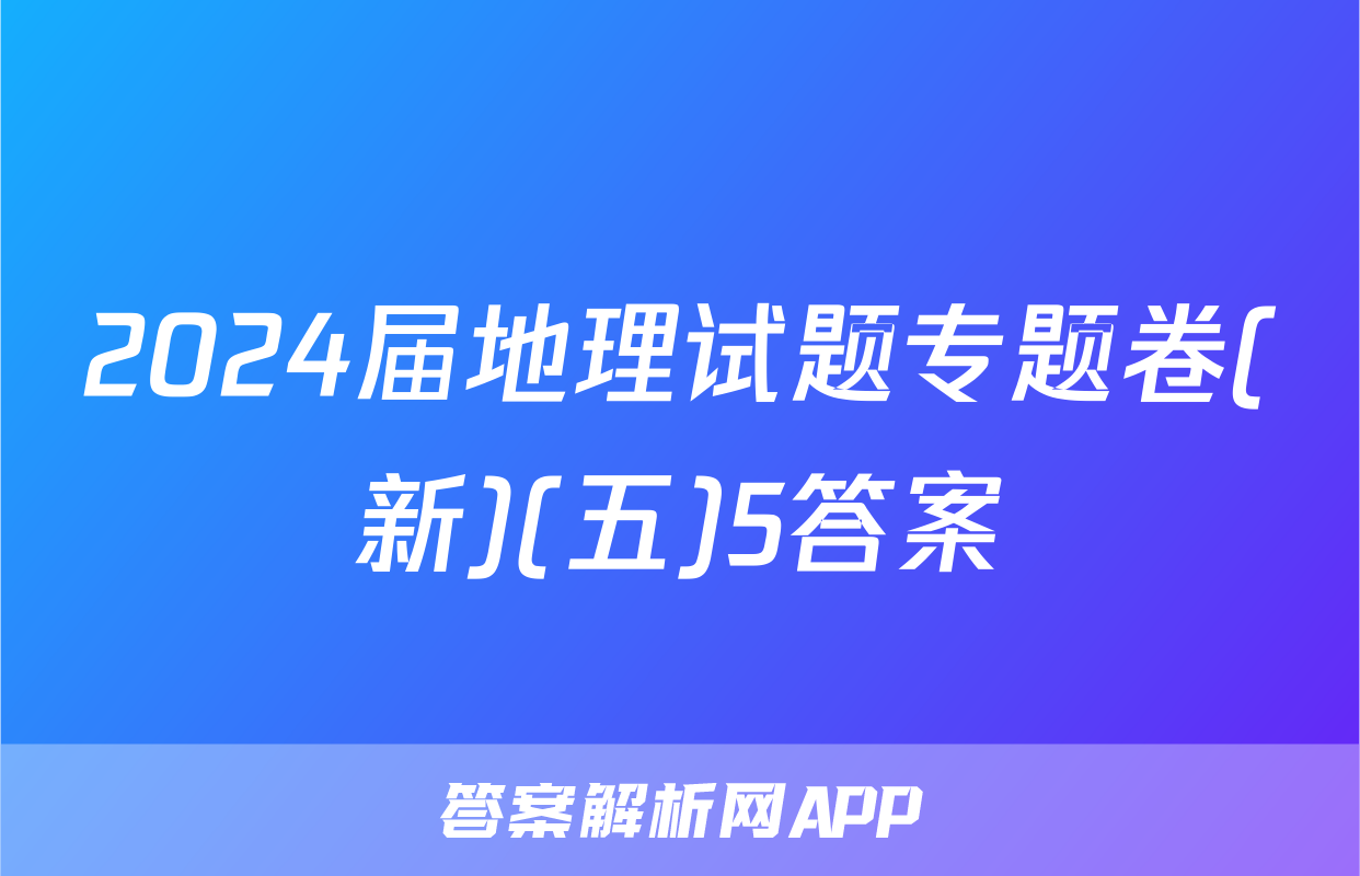 2024届地理试题专题卷(新)(五)5答案
