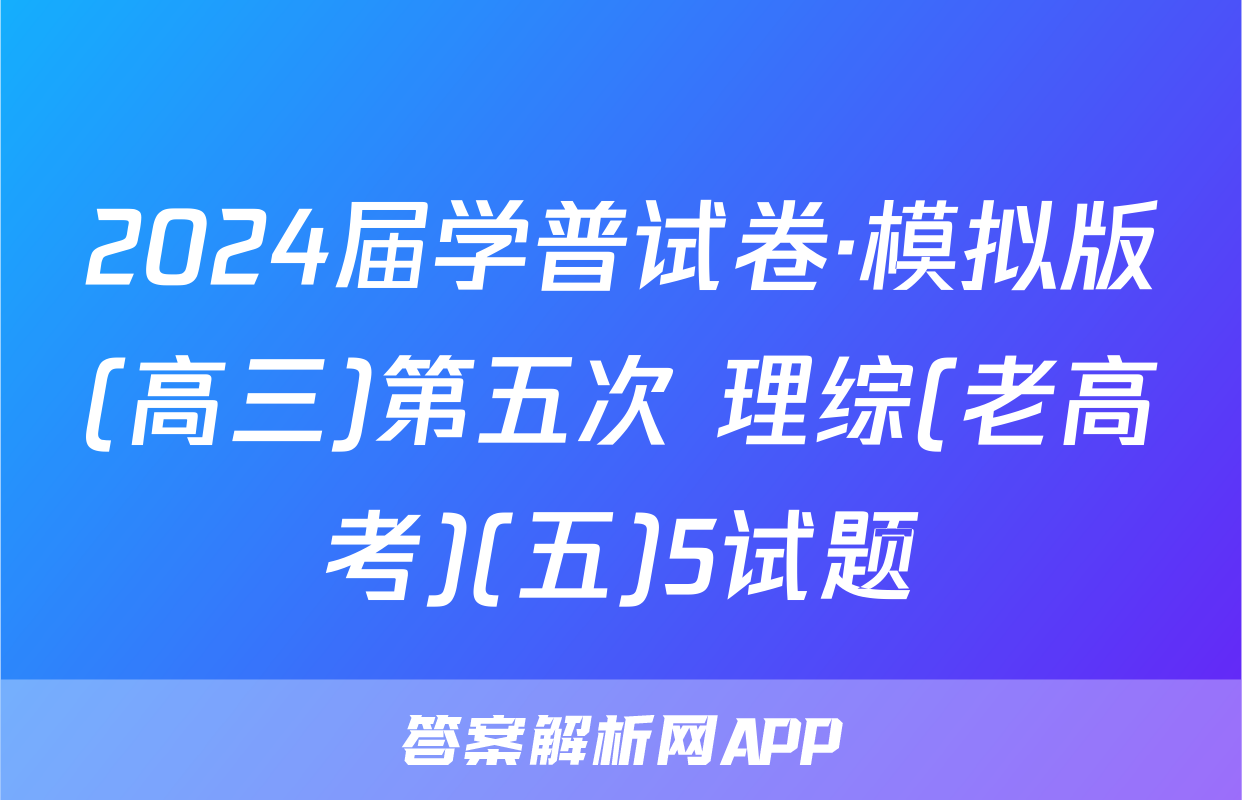 2024届学普试卷·模拟版(高三)第五次 理综(老高考)(五)5试题