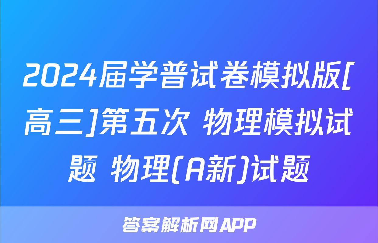 2024届学普试卷模拟版[高三]第五次 物理模拟试题 物理(A新)试题