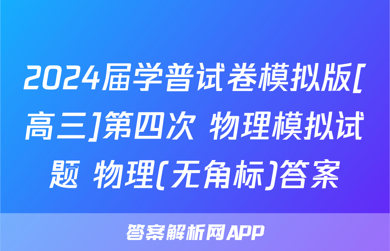 2024届学普试卷模拟版[高三]第四次 物理模拟试题 物理(无角标)答案