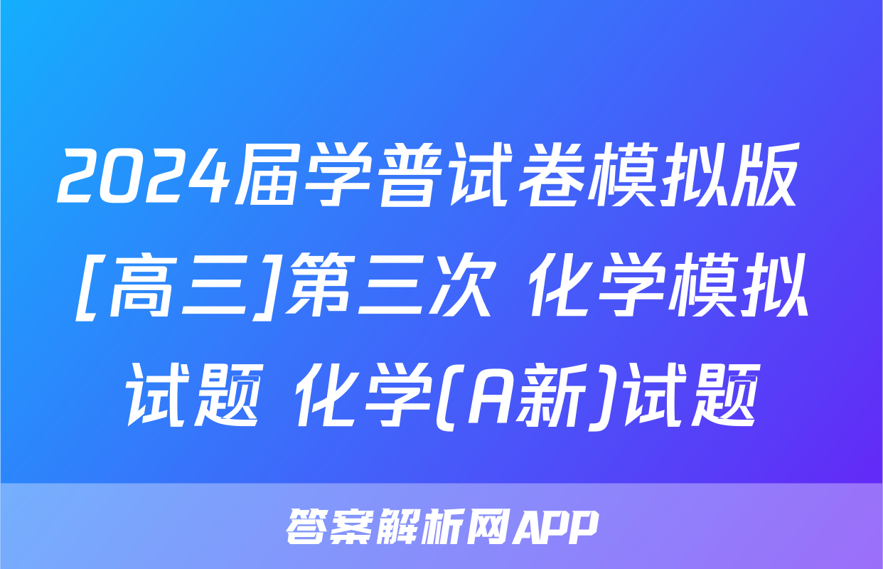 2024届学普试卷模拟版 [高三]第三次 化学模拟试题 化学(A新)试题