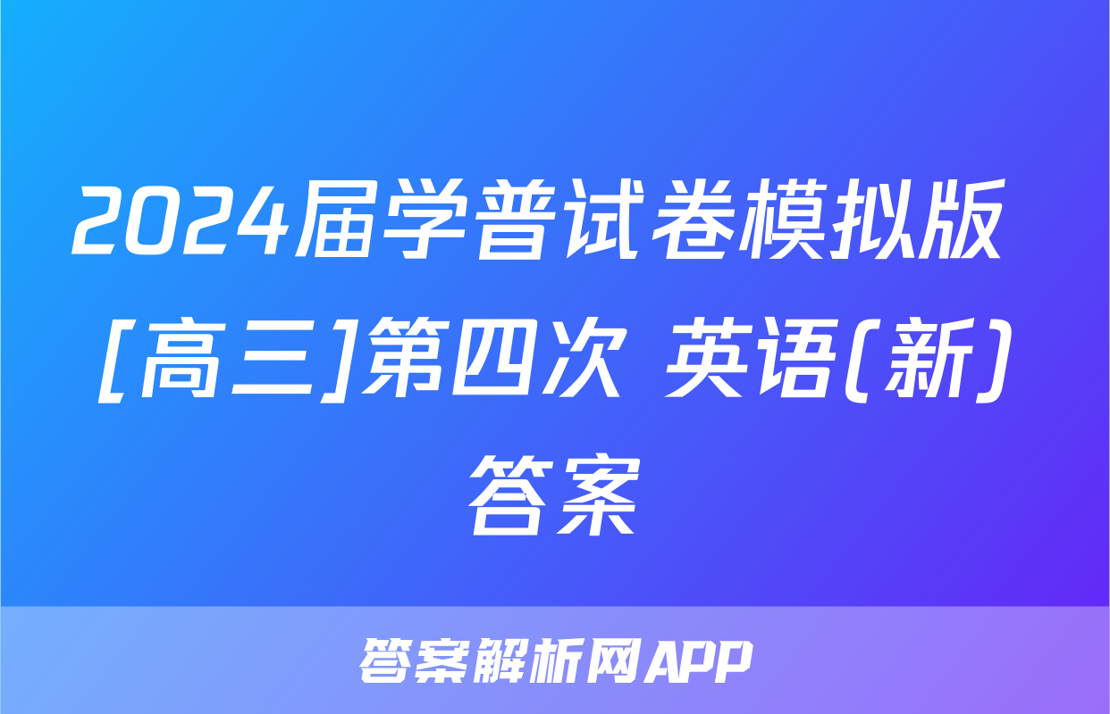 2024届学普试卷模拟版 [高三]第四次 英语(新)答案