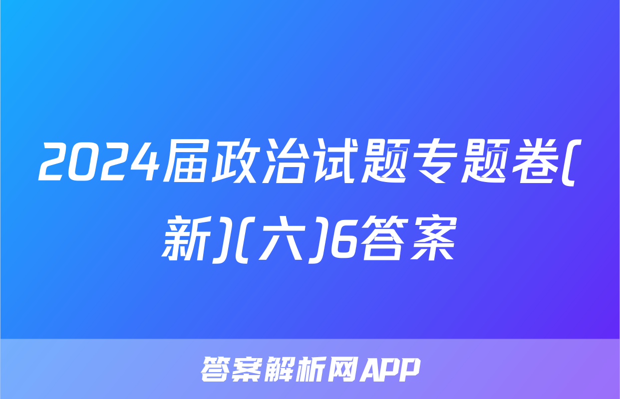 2024届政治试题专题卷(新)(六)6答案