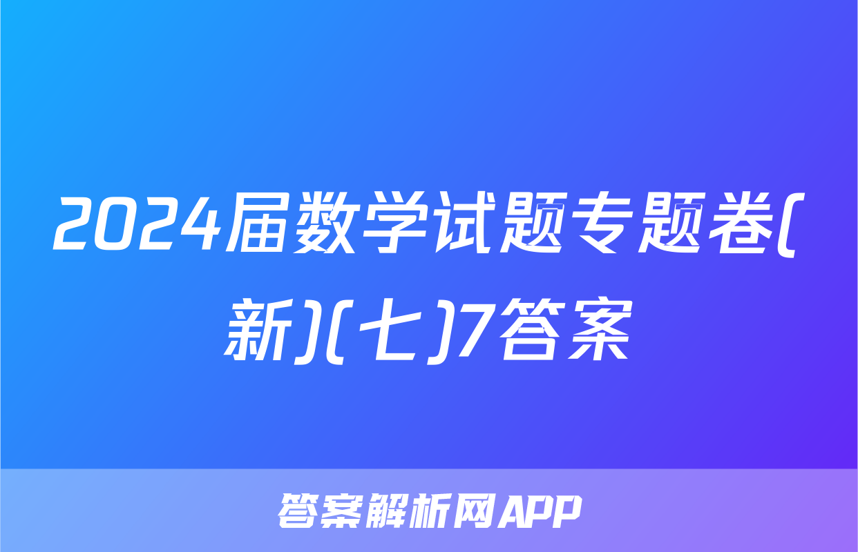 2024届数学试题专题卷(新)(七)7答案