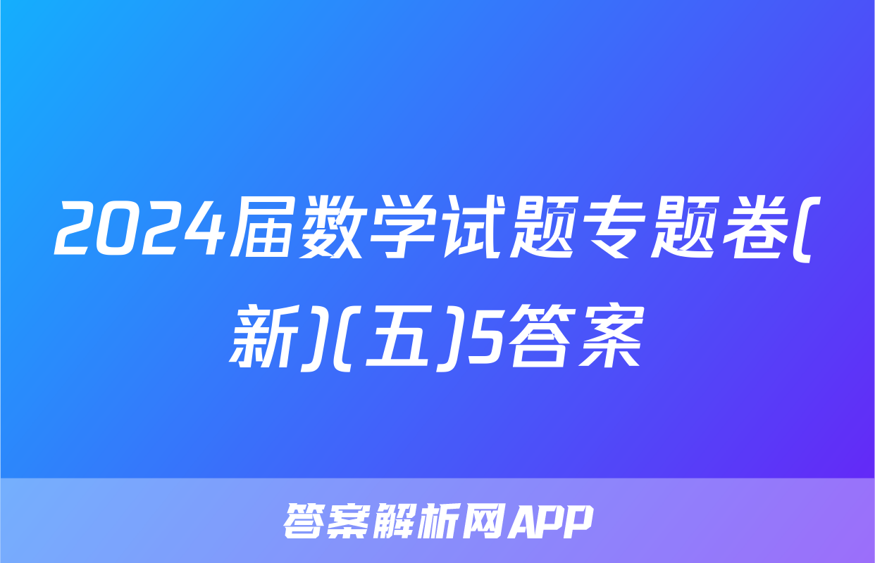 2024届数学试题专题卷(新)(五)5答案