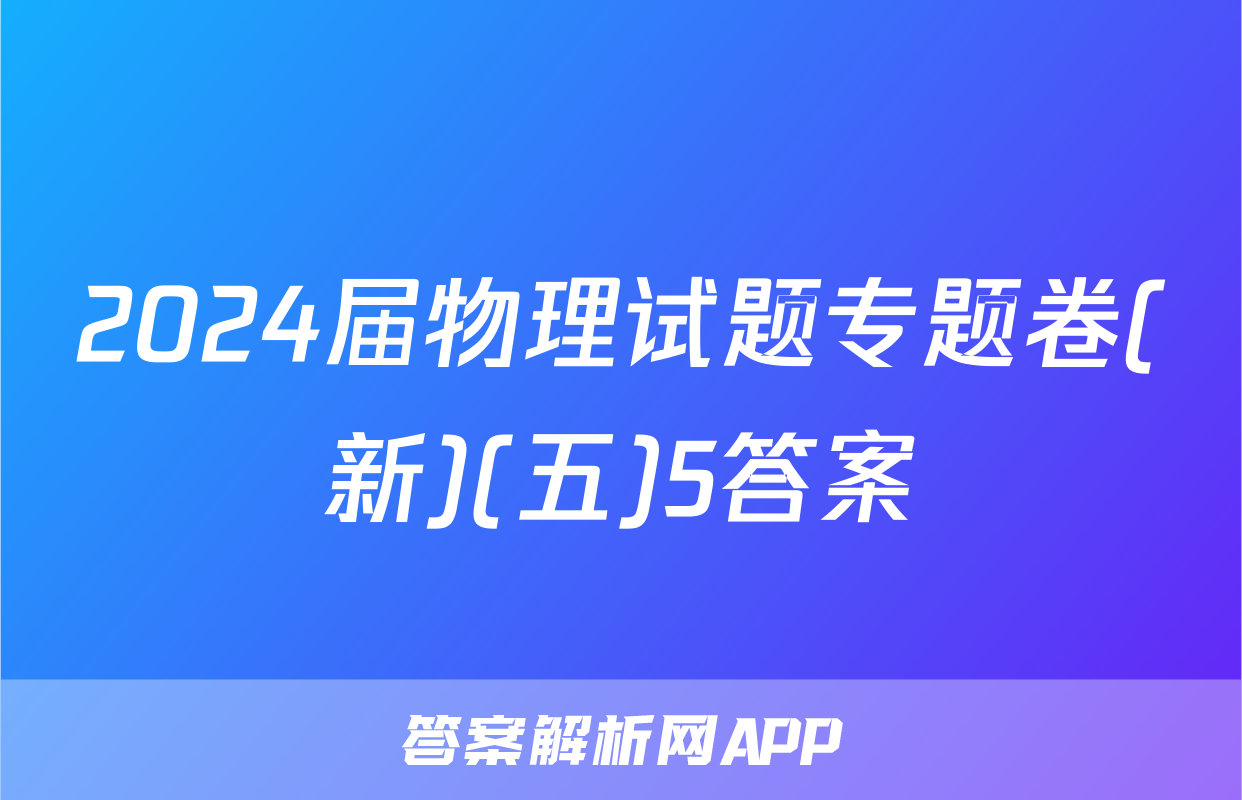 2024届物理试题专题卷(新)(五)5答案