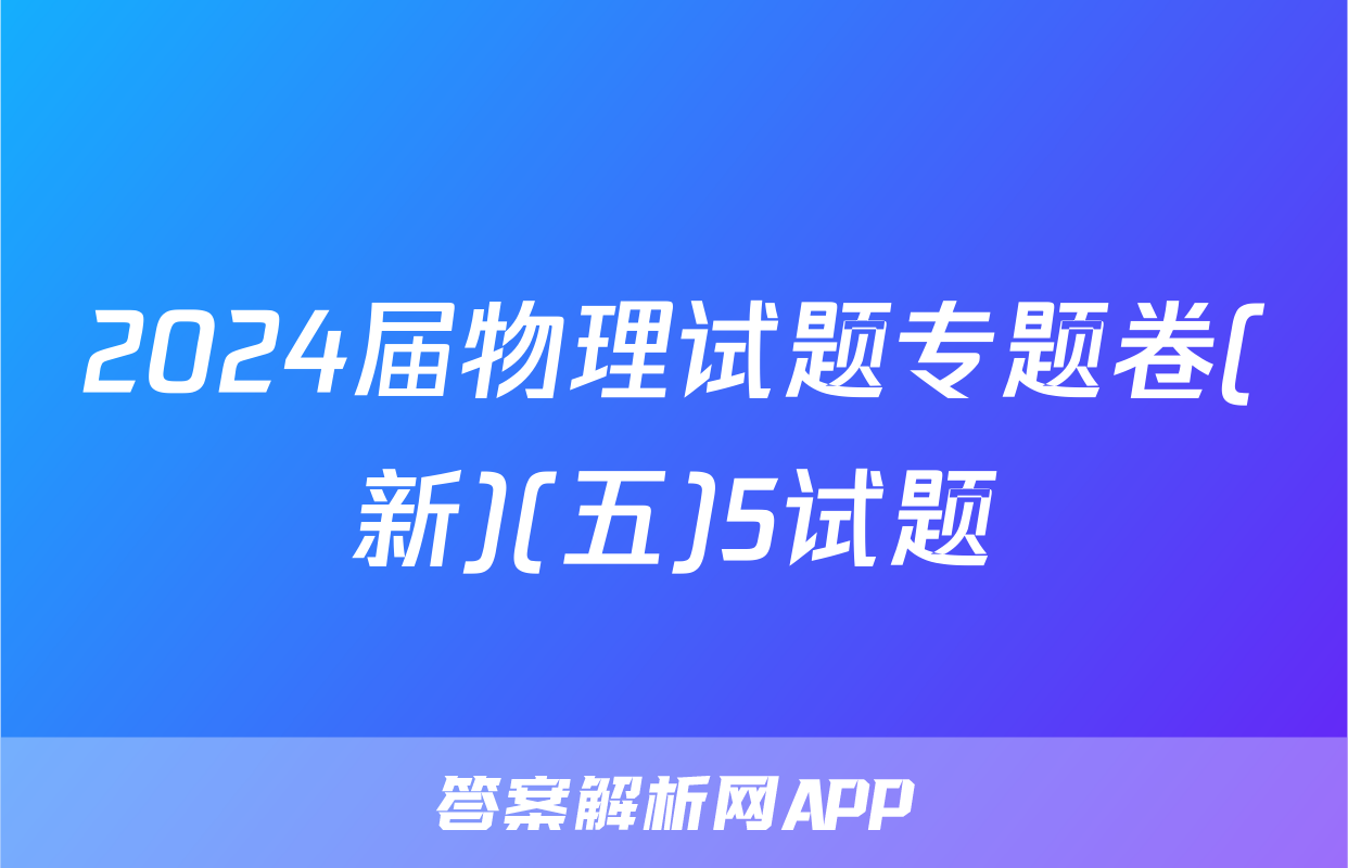 2024届物理试题专题卷(新)(五)5试题