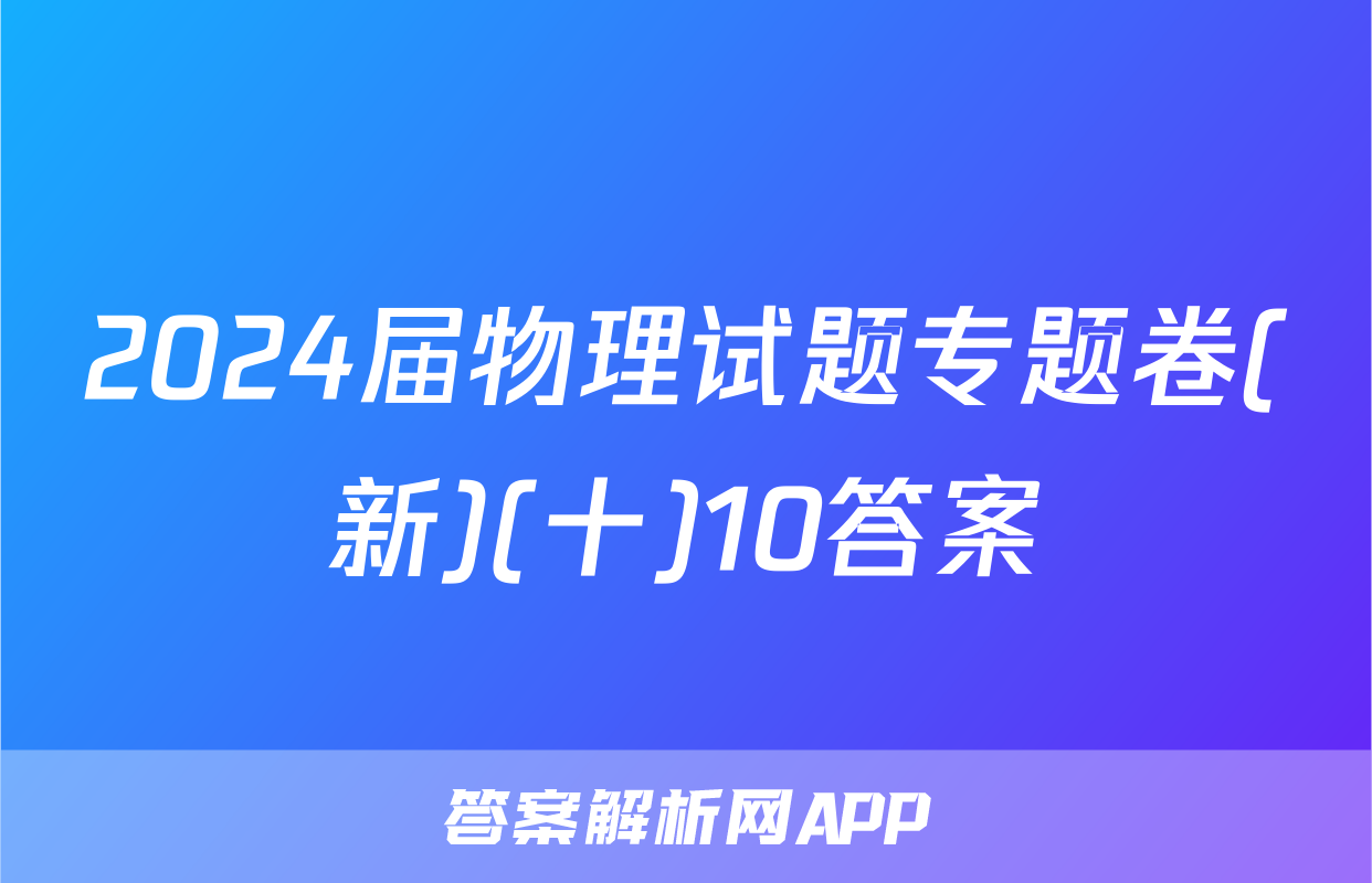 2024届物理试题专题卷(新)(十)10答案