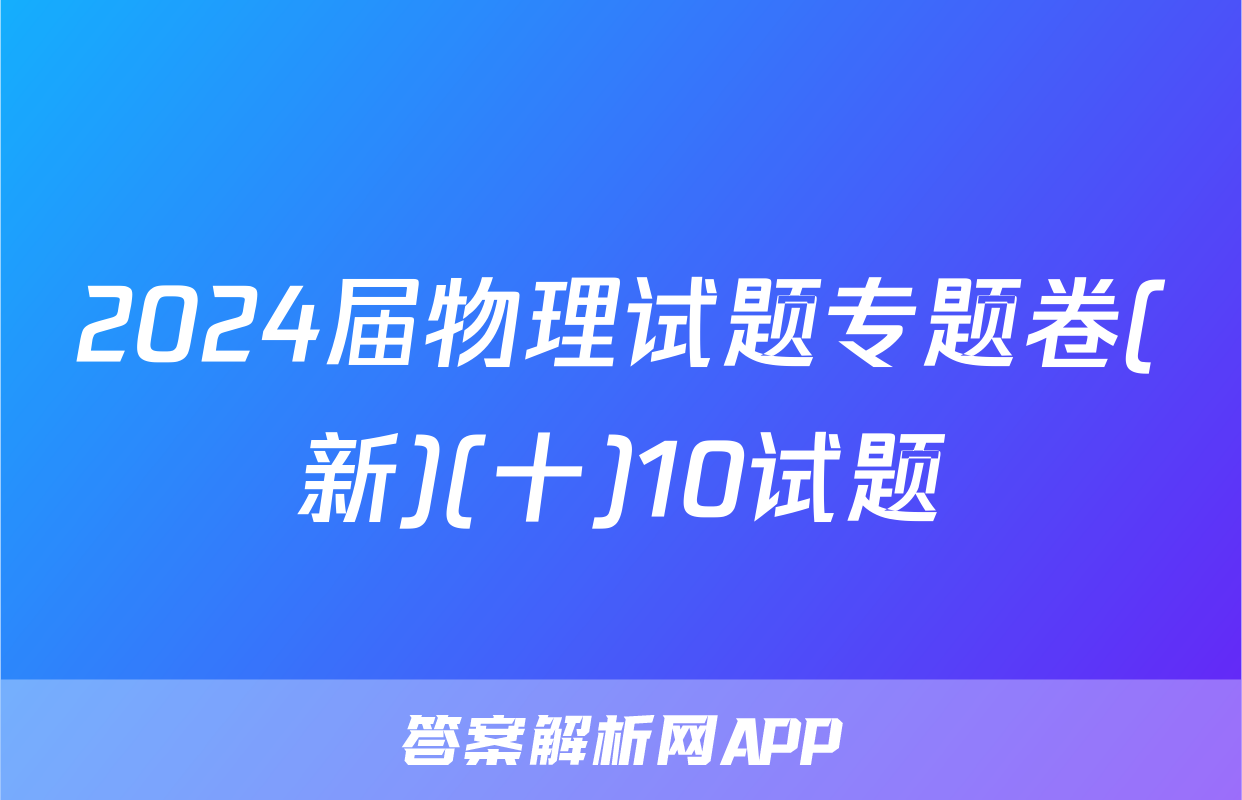 2024届物理试题专题卷(新)(十)10试题