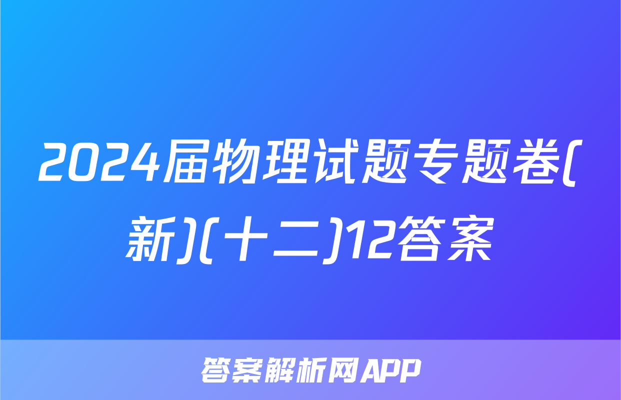 2024届物理试题专题卷(新)(十二)12答案