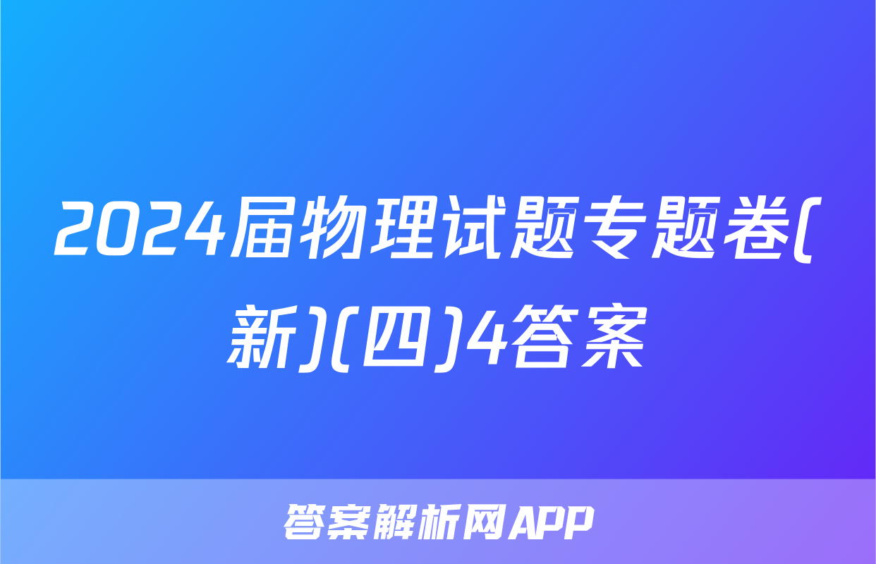 2024届物理试题专题卷(新)(四)4答案