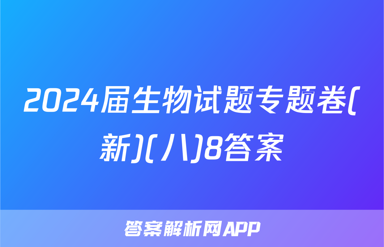 2024届生物试题专题卷(新)(八)8答案