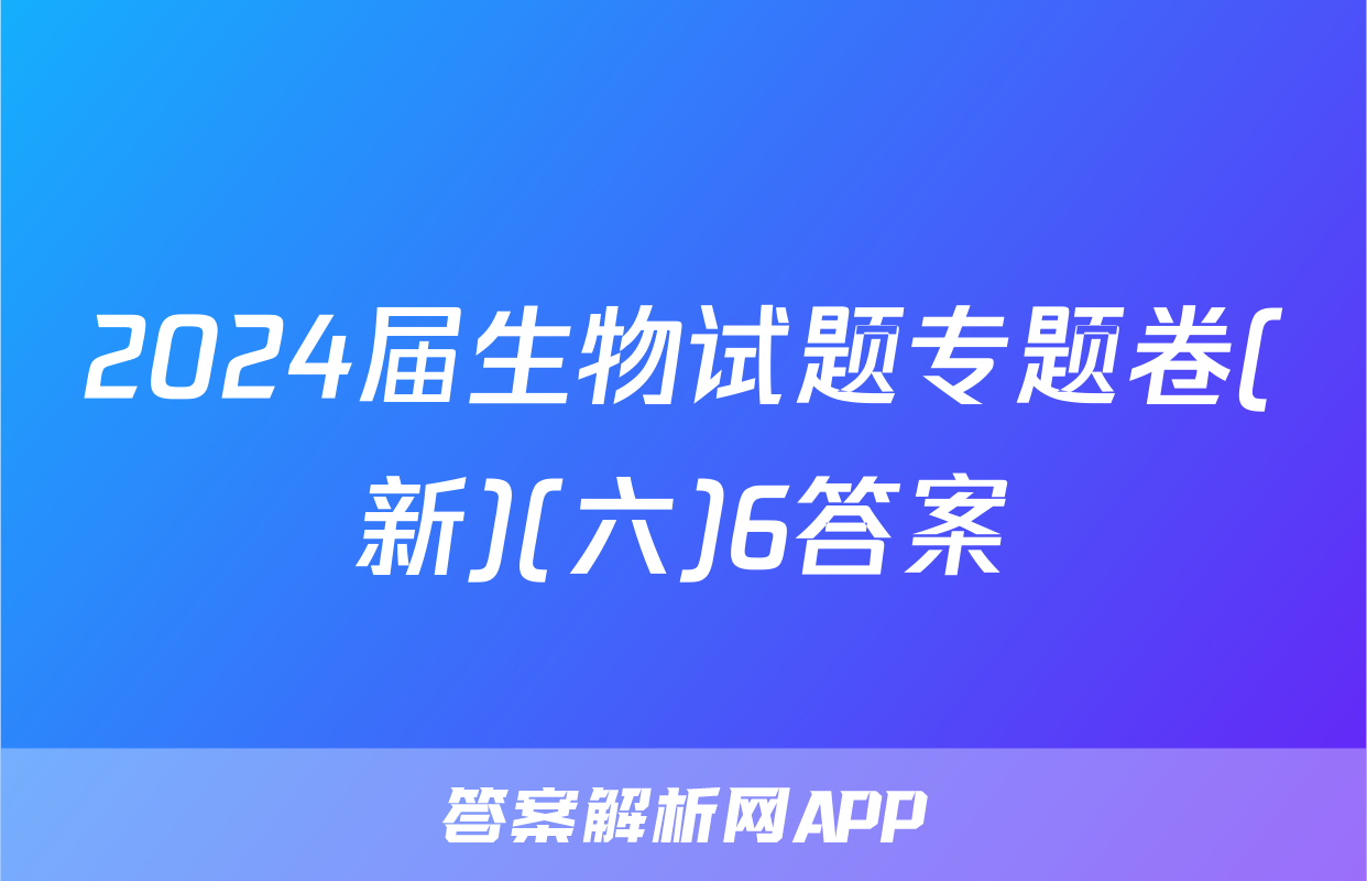 2024届生物试题专题卷(新)(六)6答案