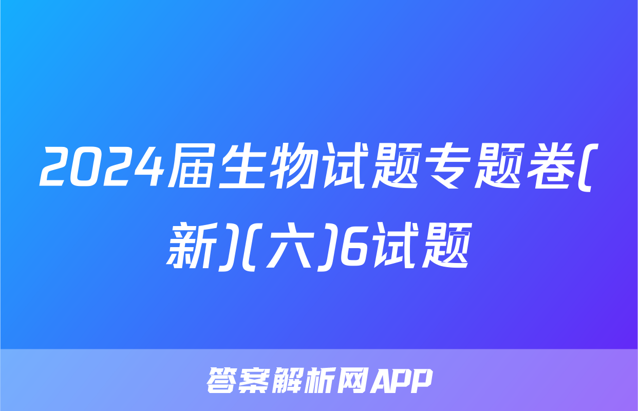 2024届生物试题专题卷(新)(六)6试题