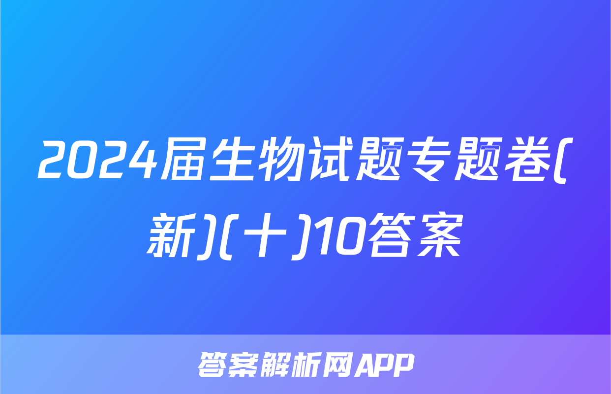 2024届生物试题专题卷(新)(十)10答案