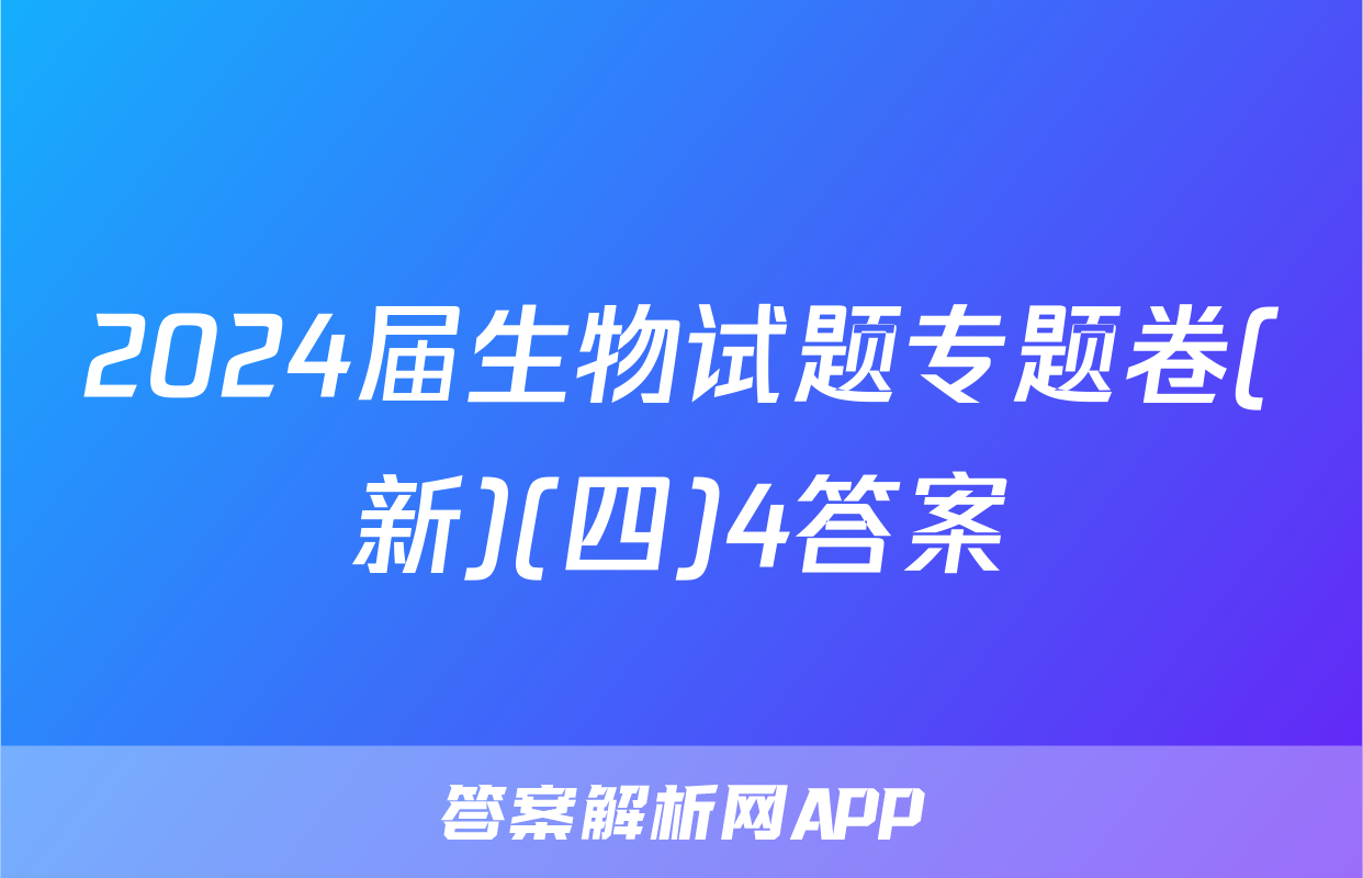 2024届生物试题专题卷(新)(四)4答案