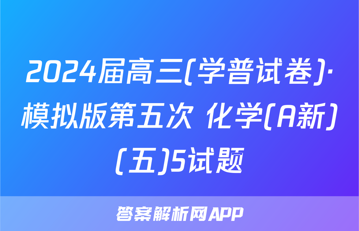 2024届高三(学普试卷)·模拟版第五次 化学(A新)(五)5试题