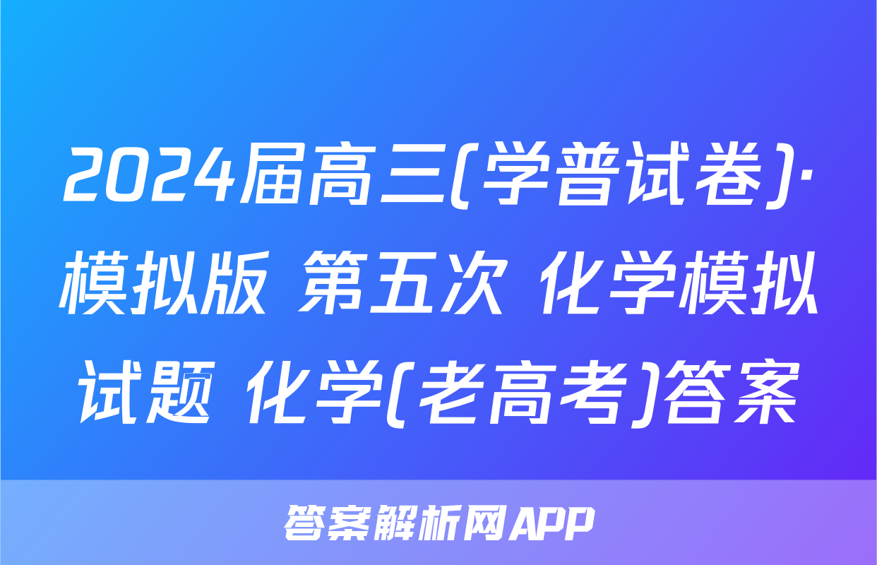 2024届高三(学普试卷)·模拟版 第五次 化学模拟试题 化学(老高考)答案