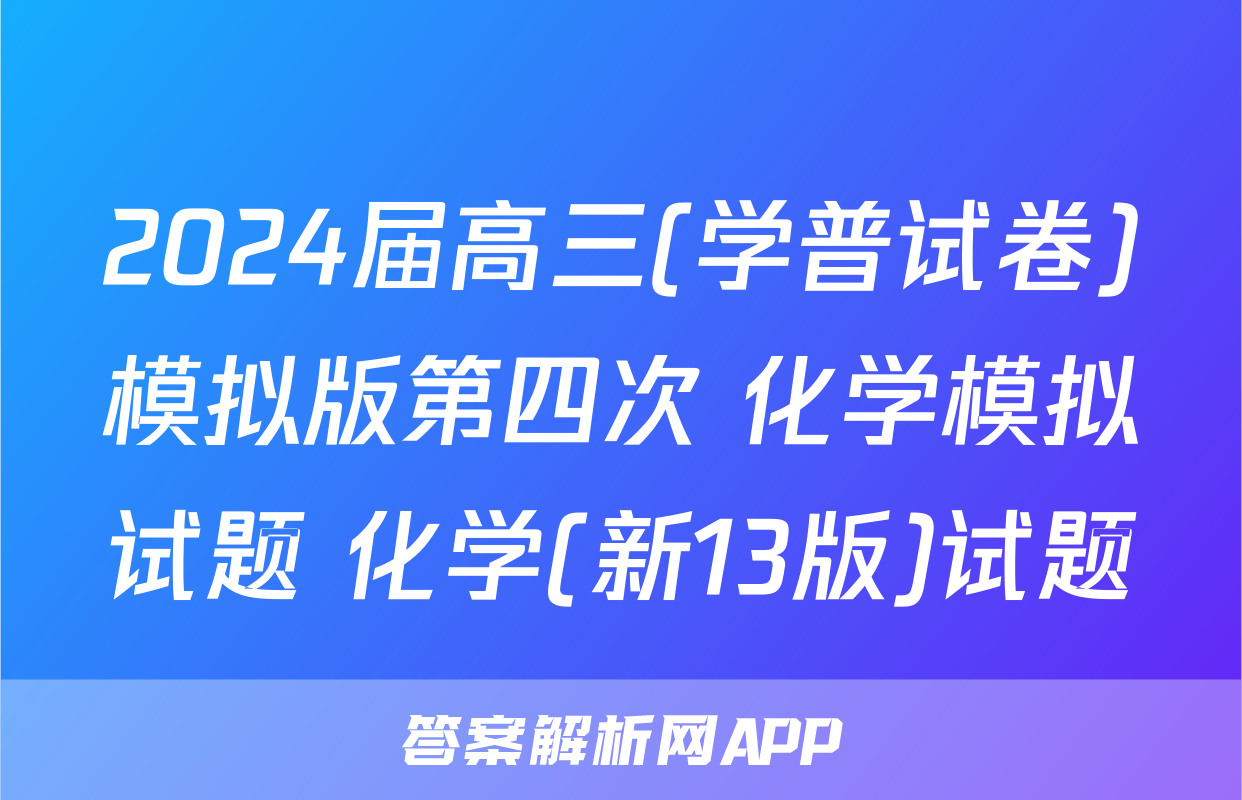 2024届高三(学普试卷)模拟版第四次 化学模拟试题 化学(新13版)试题