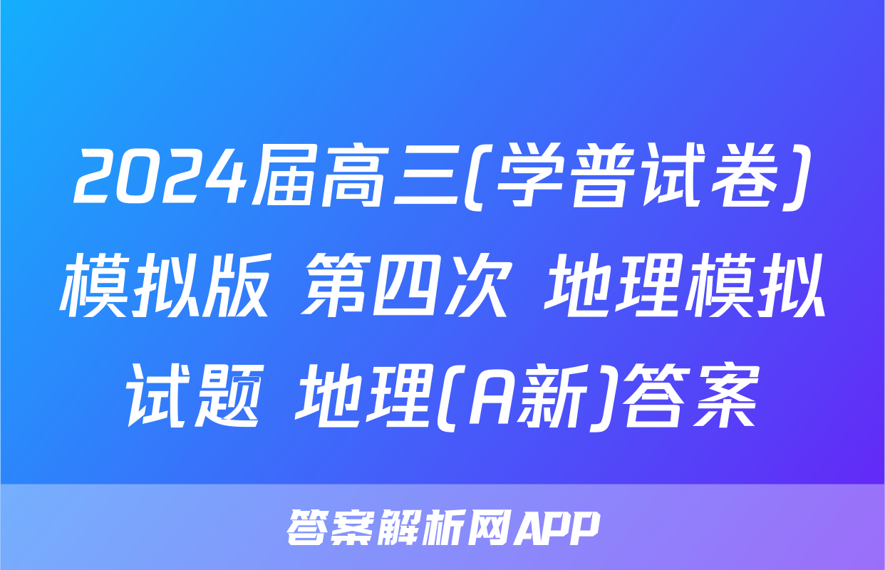 2024届高三(学普试卷)模拟版 第四次 地理模拟试题 地理(A新)答案