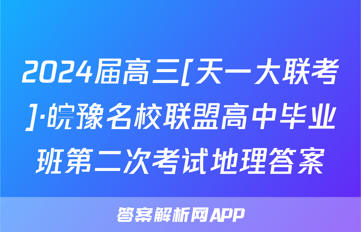 2024届高三[天一大联考]·皖豫名校联盟高中毕业班第二次考试地理答案