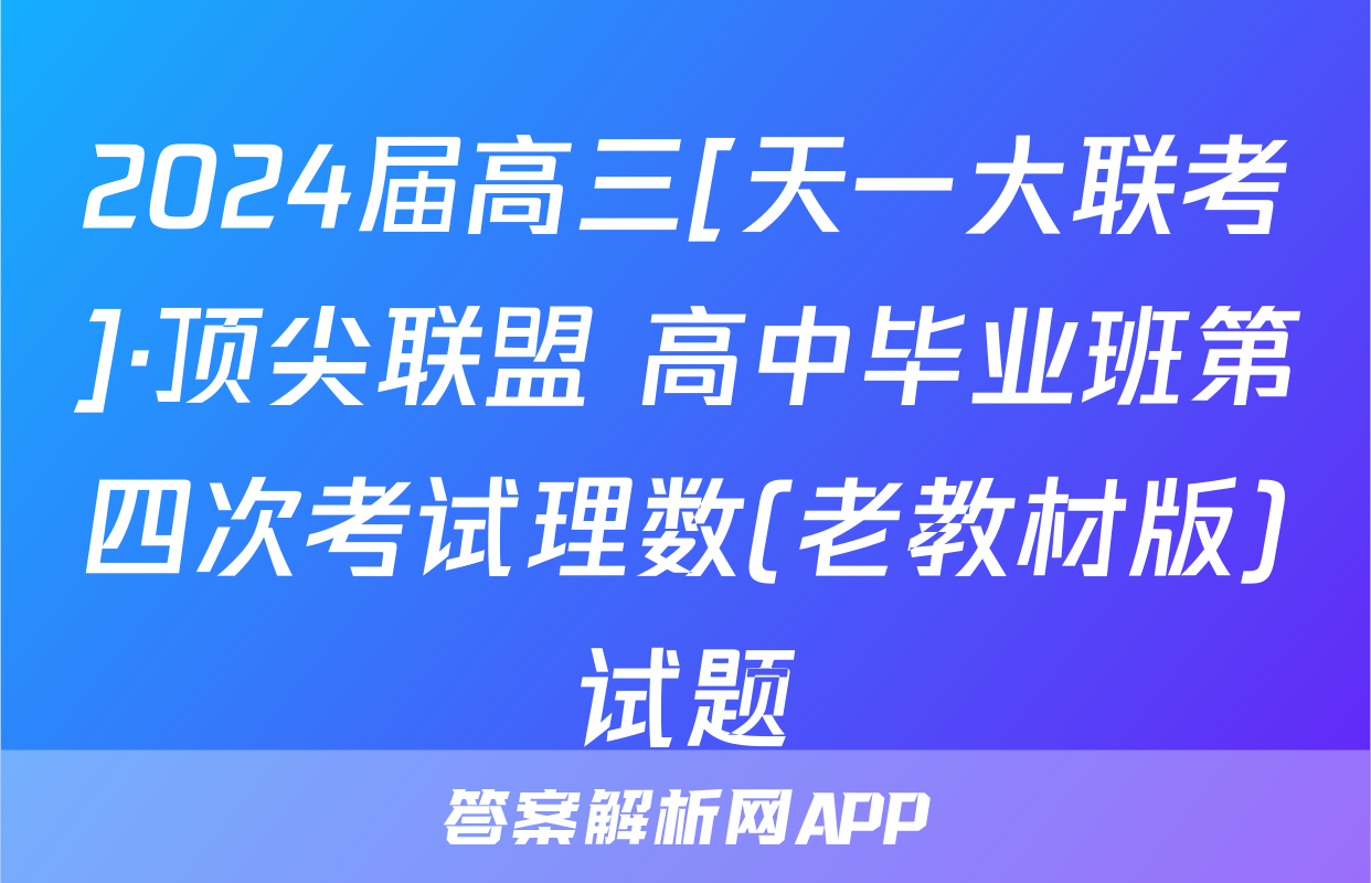 2024届高三[天一大联考]·顶尖联盟 高中毕业班第四次考试理数(老教材版)试题