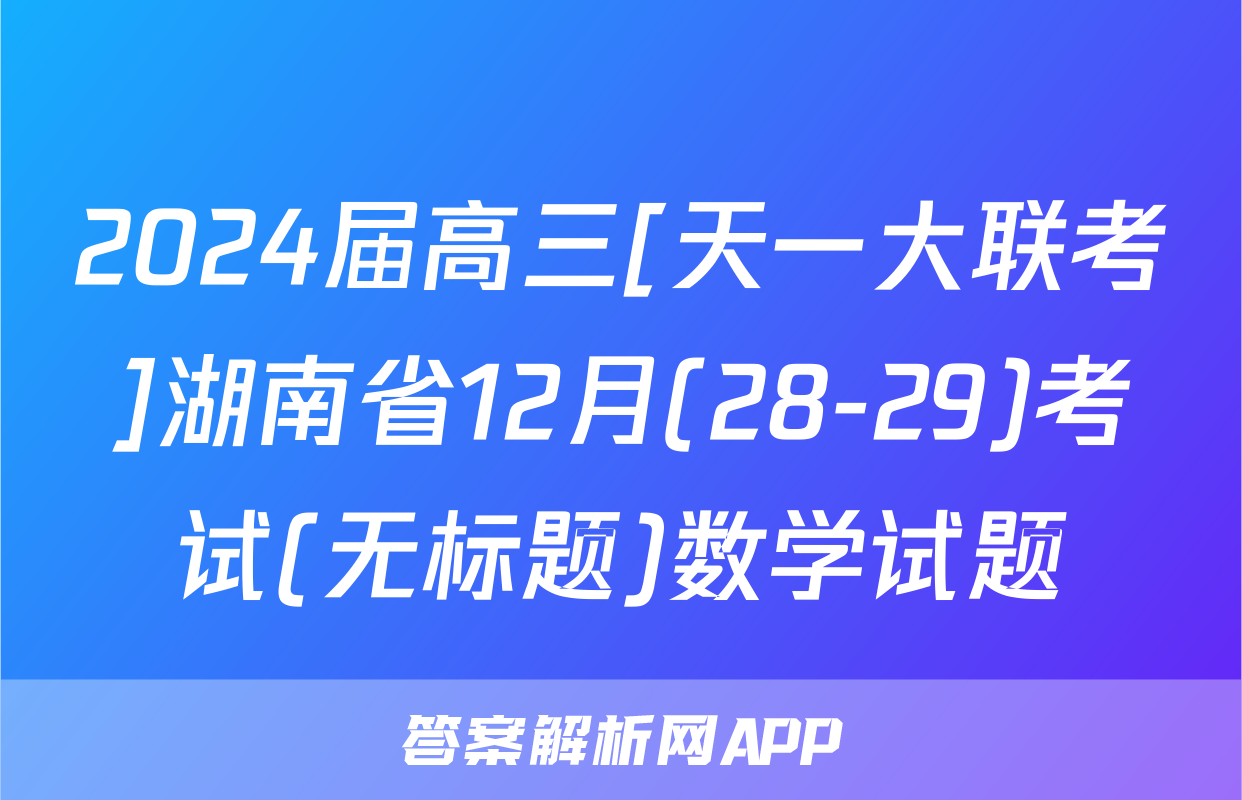 2024届高三[天一大联考]湖南省12月(28-29)考试(无标题)数学试题