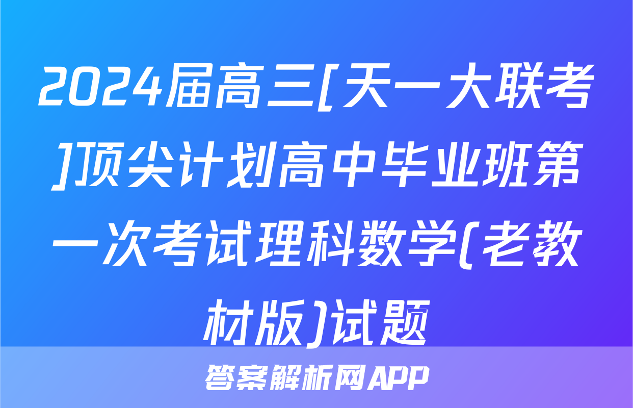 2024届高三[天一大联考]顶尖计划高中毕业班第一次考试理科数学(老教材版)试题