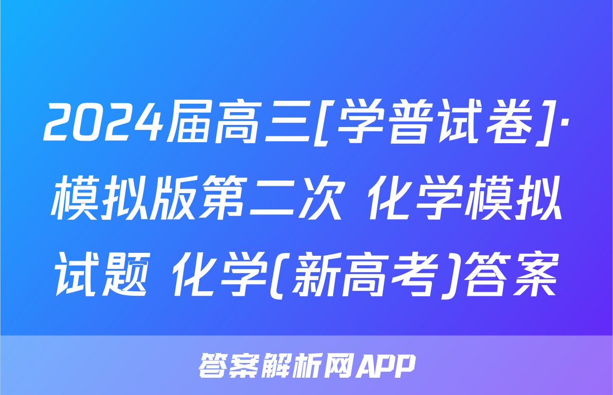 2024届高三[学普试卷]·模拟版第二次 化学模拟试题 化学(新高考)答案