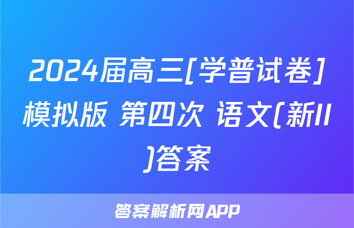2024届高三[学普试卷]模拟版 第四次 语文(新II)答案