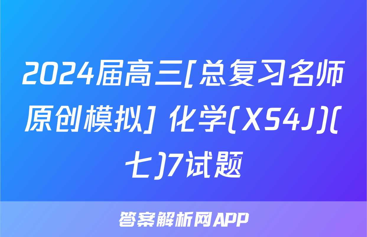 2024届高三[总复习名师原创模拟] 化学(XS4J)(七)7试题