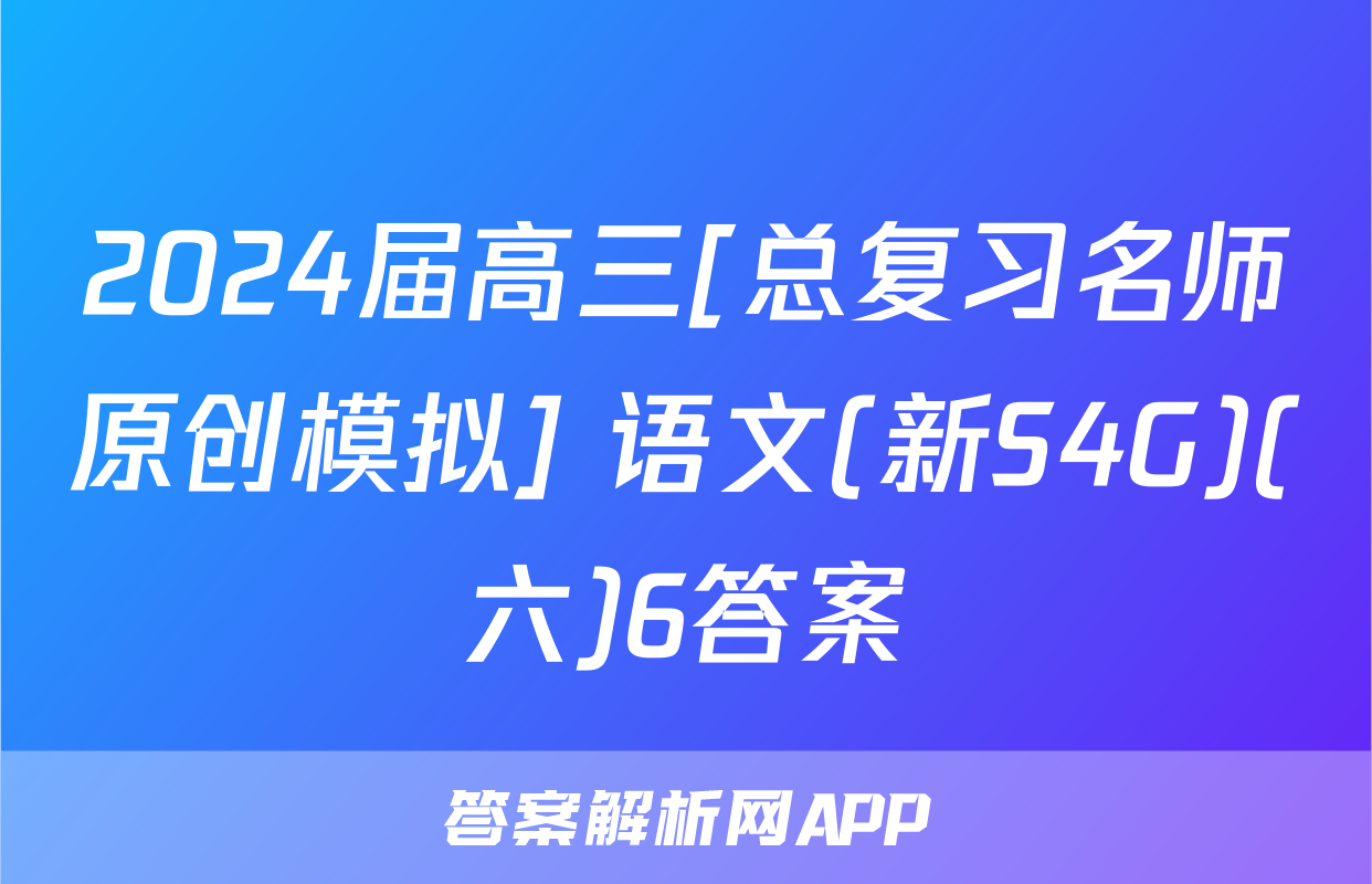2024届高三[总复习名师原创模拟] 语文(新S4G)(六)6答案